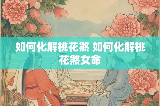 如何化解桃花煞 如何化解桃花煞女命