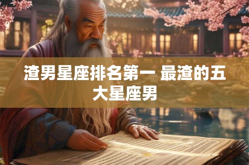 渣男星座排名第一 最渣的五大星座男