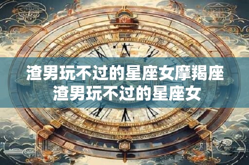 渣男玩不过的星座女摩羯座 渣男玩不过的星座女