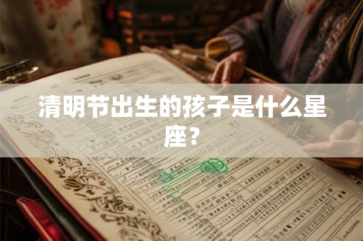 清明节出生的孩子是什么星座？