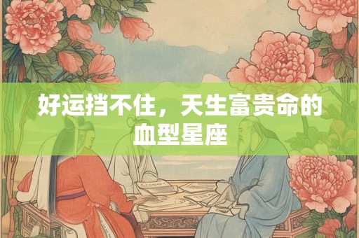 好运挡不住，天生富贵命的血型星座