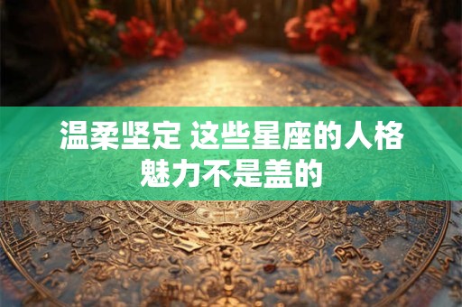 温柔坚定 这些星座的人格魅力不是盖的