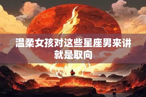温柔女孩对这些星座男来讲就是取向