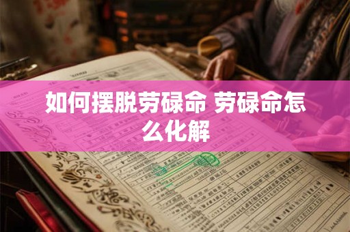 如何摆脱劳碌命 劳碌命怎么化解