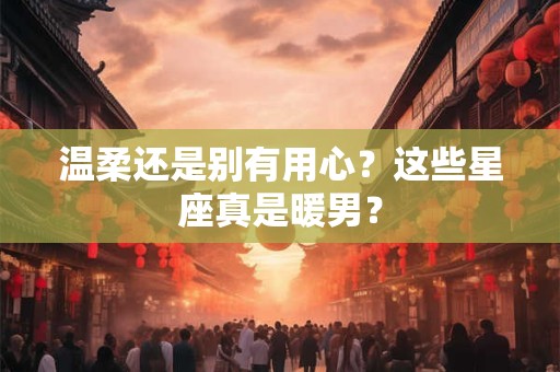温柔还是别有用心？这些星座真是暖男？