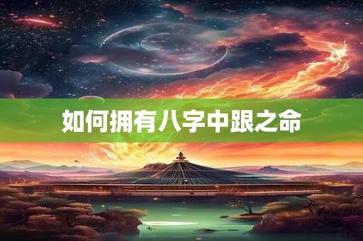 如何拥有八字中跟之命