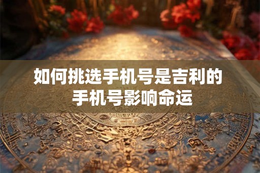 如何挑选手机号是吉利的  手机号影响命运