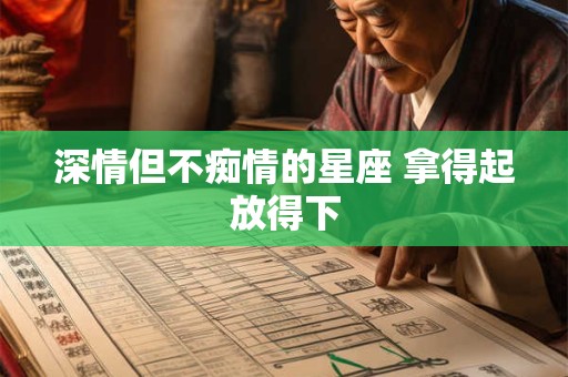 深情但不痴情的星座 拿得起放得下