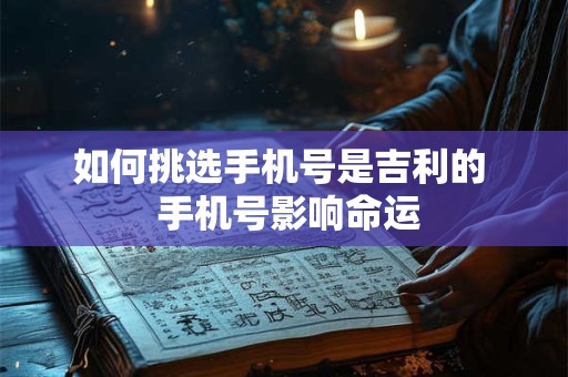 如何挑选手机号是吉利的  手机号影响命运