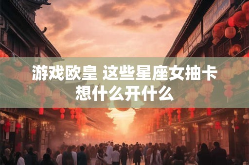 游戏欧皇 这些星座女抽卡想什么开什么
