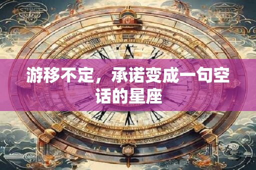 游移不定，承诺变成一句空话的星座