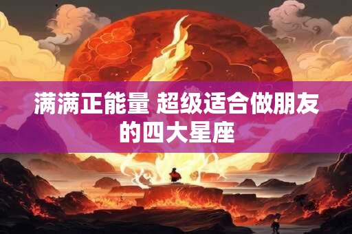 满满正能量 超级适合做朋友的四大星座