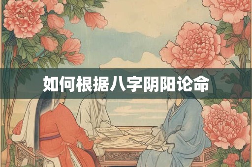 如何根据八字阴阳论命