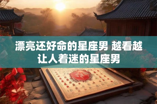 漂亮还好命的星座男 越看越让人着迷的星座男