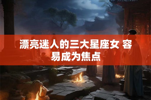漂亮迷人的三大星座女 容易成为焦点