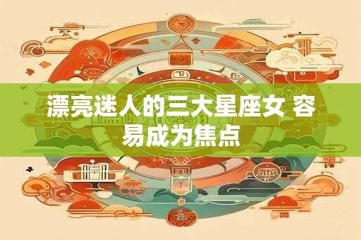 漂亮迷人的三大星座女 容易成为焦点