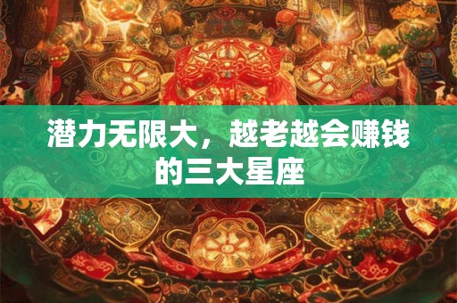 潜力无限大，越老越会赚钱的三大星座