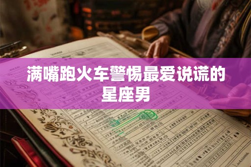 满嘴跑火车警惕最爱说谎的星座男