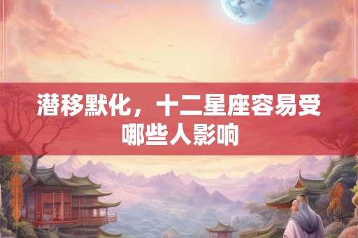 潜移默化，十二星座容易受哪些人影响