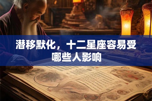 潜移默化，十二星座容易受哪些人影响