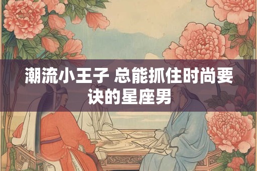 潮流小王子 总能抓住时尚要诀的星座男