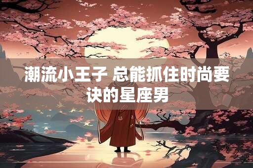潮流小王子 总能抓住时尚要诀的星座男