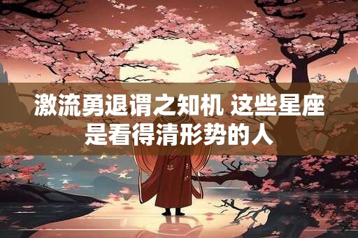 激流勇退谓之知机 这些星座是看得清形势的人