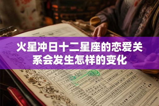 详细阅读:火星冲日十二星座的恋爱关系会发生怎样的变化 火星冲日十二星座的恋爱关系会发生怎样的变化
