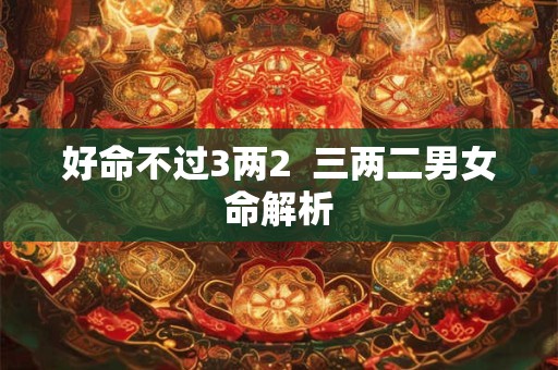好命不过3两2  三两二男女命解析