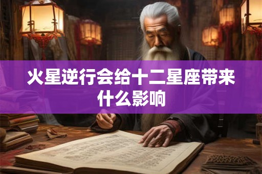 火星逆行会给十二星座带来什么影响