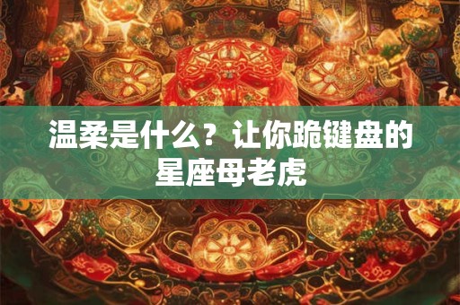 温柔是什么？让你跪键盘的星座母老虎