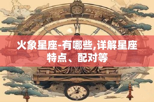 火象星座-有哪些,详解星座特点、配对等