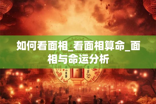如何看面相_看面相算命_面相与命运分析