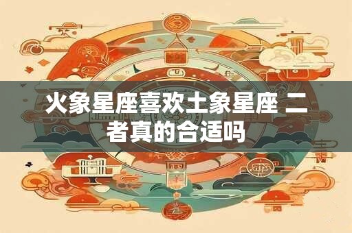 火象星座喜欢土象星座 二者真的合适吗