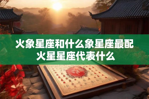 火象星座和什么象星座最配 火星星座代表什么