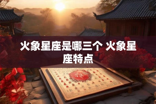 火象星座是哪三个 火象星座特点