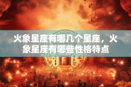 火象星座有哪几个星座，火象星座有哪些性格特点