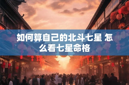 如何算自己的北斗七星 怎么看七星命格