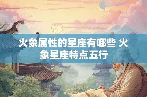 火象属性的星座有哪些 火象星座特点五行