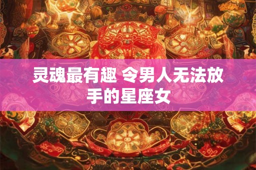 灵魂最有趣 令男人无法放手的星座女