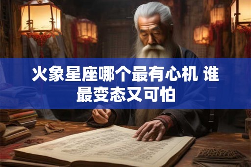 火象星座哪个最有心机 谁最变态又可怕