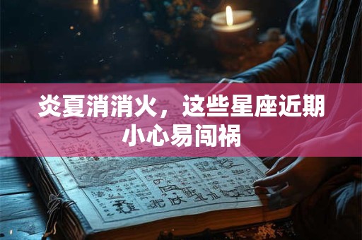 炎夏消消火，这些星座近期小心易闯祸