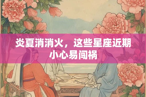 炎夏消消火，这些星座近期小心易闯祸