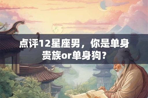 点评12星座男，你是单身贵族or单身狗？