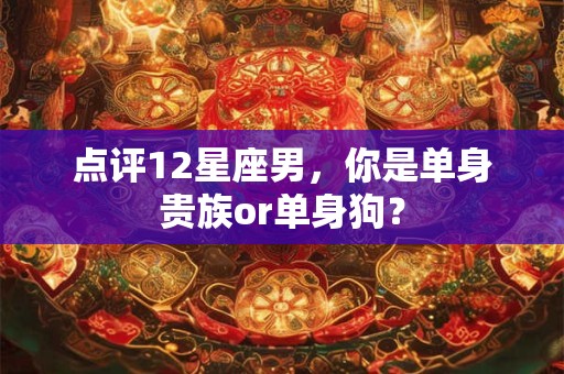 点评12星座男，你是单身贵族or单身狗？