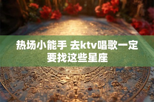 热场小能手 去ktv唱歌一定要找这些星座