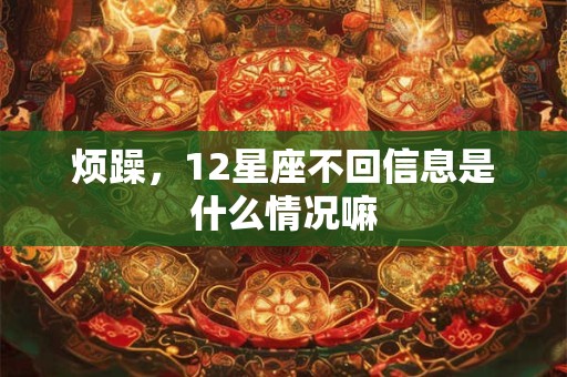 烦躁，12星座不回信息是什么情况嘛