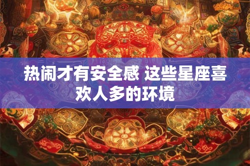 热闹才有安全感 这些星座喜欢人多的环境
