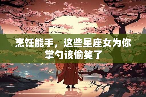 烹饪能手，这些星座女为你掌勺该偷笑了