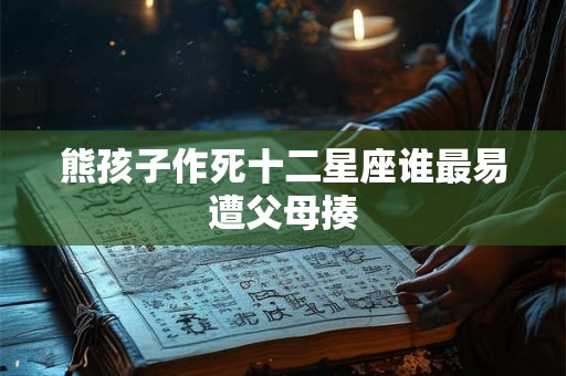 熊孩子作死十二星座谁最易遭父母揍